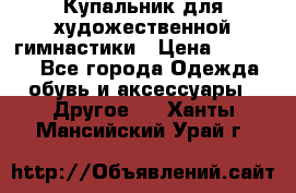 Купальник для художественной гимнастики › Цена ­ 16 000 - Все города Одежда, обувь и аксессуары » Другое   . Ханты-Мансийский,Урай г.